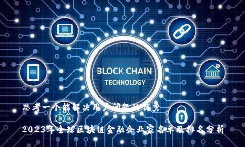 思考一个能解决用户问题的优秀

2023年全球区块链金融企业家名单及排名分析